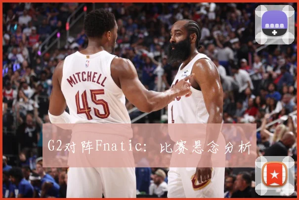 G2对阵Fnatic：比赛悬念分析