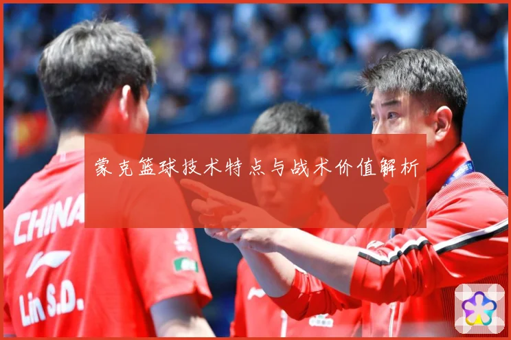 蒙克篮球技术特点与战术价值解析