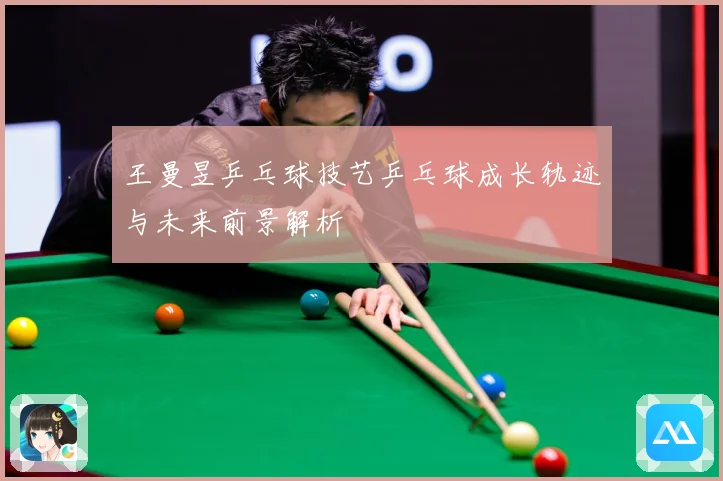 王曼昱乒乓球技艺乒乓球成长轨迹与未来前景解析
