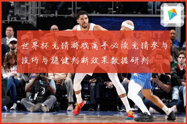 世界杯竞猜游戏高手必读竞猜参与技巧与稳健判断效果数据研判