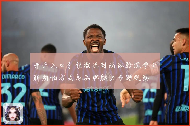 开云入口引领潮流时尚体验探索全新购物方式与品牌魅力专题观察
