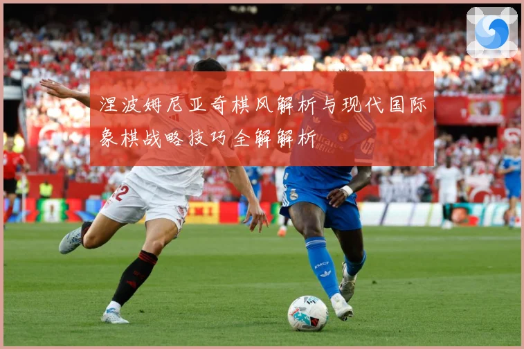 涅波姆尼亚奇棋风解析与现代国际象棋战略技巧全解解析