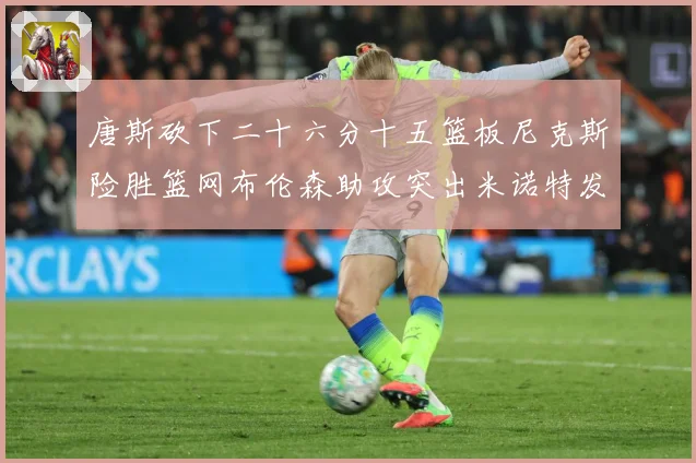 唐斯砍下二十六分十五篮板尼克斯险胜篮网布伦森助攻突出米诺特发赛场复盘