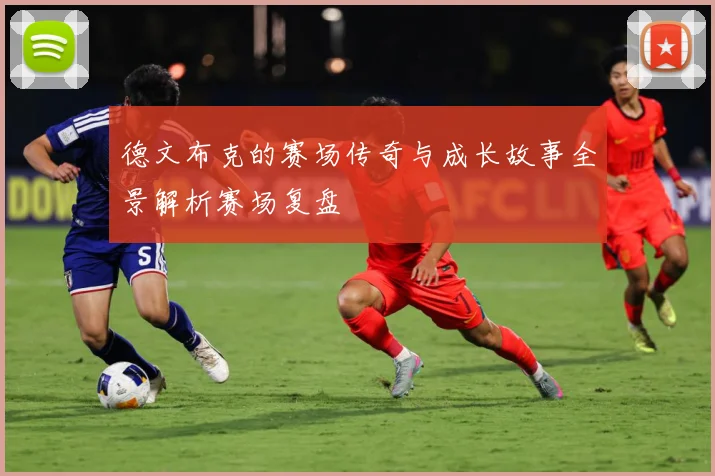 德文布克的赛场传奇与成长故事全景解析赛场复盘