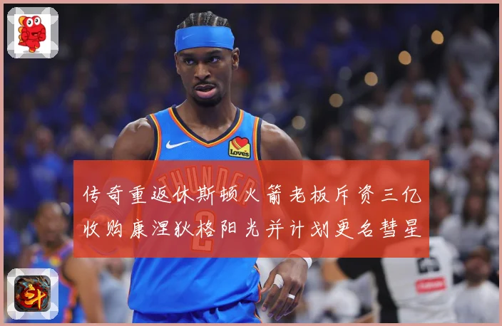 传奇重返休斯顿火箭老板斥资三亿收购康涅狄格阳光并计划更名彗星赛场复盘