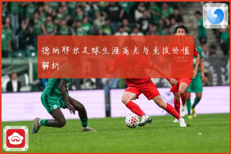 德纳耶尔足球生涯高光与竞技价值解析