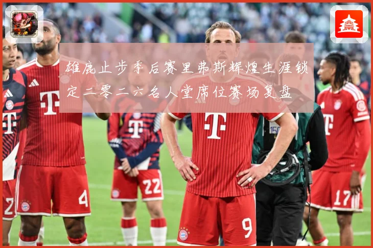 雄鹿止步季后赛里弗斯辉煌生涯锁定二零二六名人堂席位赛场复盘