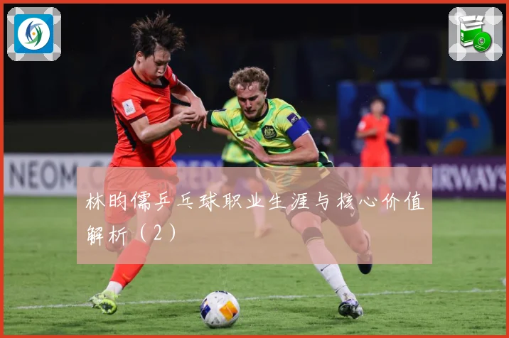 林昀儒乒乓球职业生涯与核心价值解析（2）