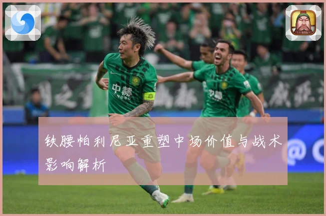 铁腰帕利尼亚重塑中场价值与战术影响解析