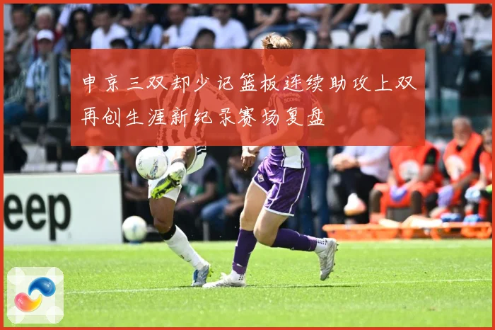 申京三双却少记篮板连续助攻上双再创生涯新纪录赛场复盘