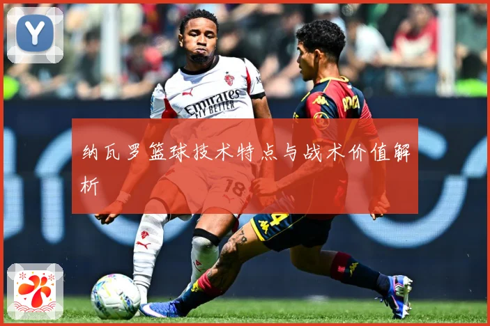 纳瓦罗篮球技术特点与战术价值解析