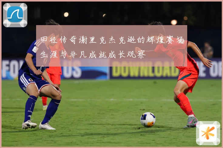 田径传奇谢里克杰克逊的辉煌赛场生涯与非凡成就成长观察