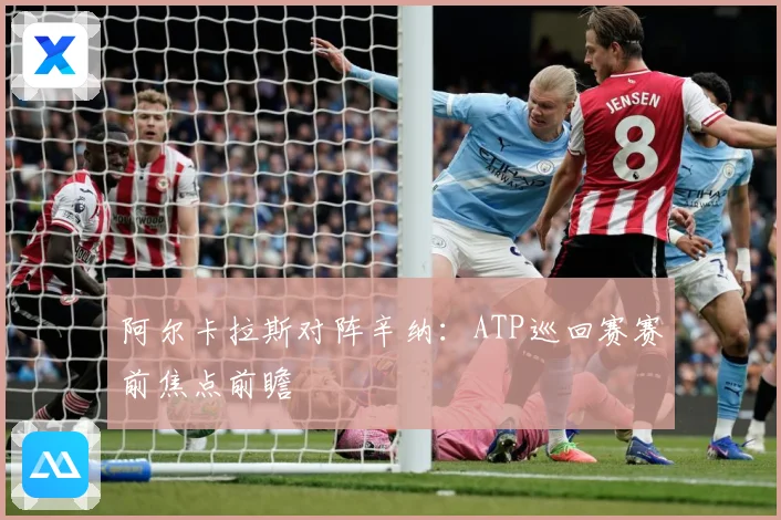 阿尔卡拉斯对阵辛纳：ATP巡回赛赛前焦点前瞻