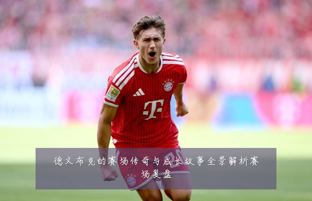 德文布克的赛场传奇与成长故事全景解析赛场复盘