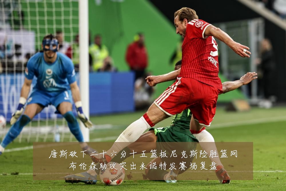 唐斯砍下二十六分十五篮板尼克斯险胜篮网布伦森助攻突出米诺特发赛场复盘